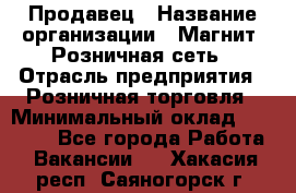 Продавец › Название организации ­ Магнит, Розничная сеть › Отрасль предприятия ­ Розничная торговля › Минимальный оклад ­ 25 000 - Все города Работа » Вакансии   . Хакасия респ.,Саяногорск г.